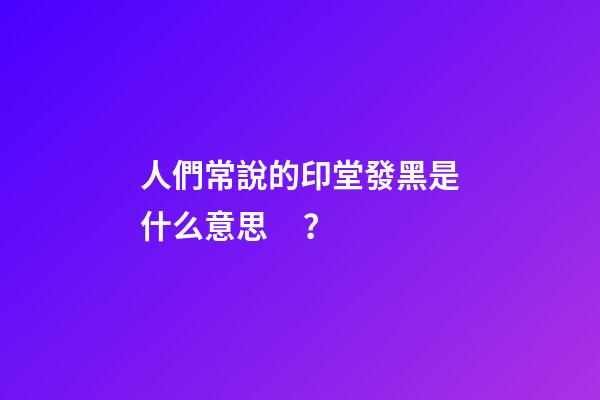 人們常說的印堂發黑是什么意思？